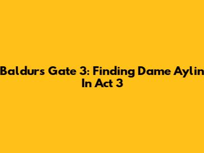 Baldur's Gate 3: Finding Dame Aylin In Act 3