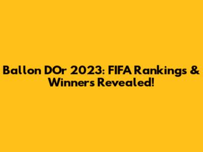 Ballon D'Or 2023: FIFA Rankings & Winners Revealed!