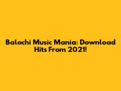 Balochi Music Mania: Download Hits From 2021!