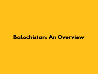 Balochistan: An Overview