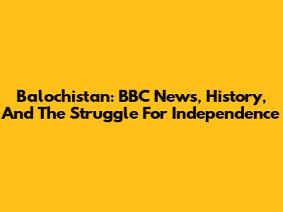 Balochistan: BBC News, History, And The Struggle For Independence