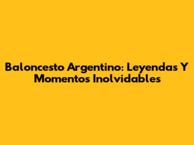 Baloncesto Argentino: Leyendas Y Momentos Inolvidables