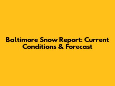 Baltimore Snow Report: Current Conditions & Forecast