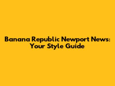 Banana Republic Newport News: Your Style Guide