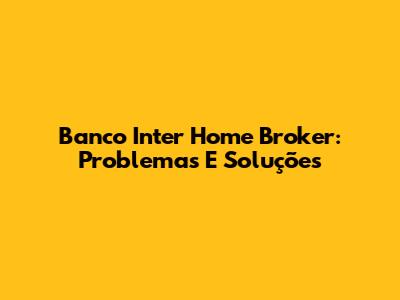 Banco Inter Home Broker: Problemas E Soluções