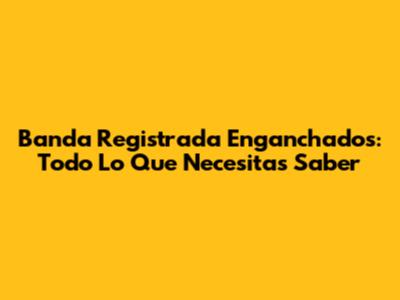 Banda Registrada Enganchados: Todo Lo Que Necesitas Saber
