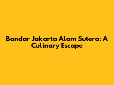 Bandar Jakarta Alam Sutera: A Culinary Escape