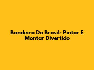 Bandeira Do Brasil: Pintar E Montar Divertido