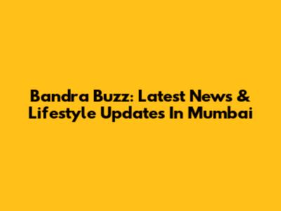 Bandra Buzz: Latest News & Lifestyle Updates In Mumbai