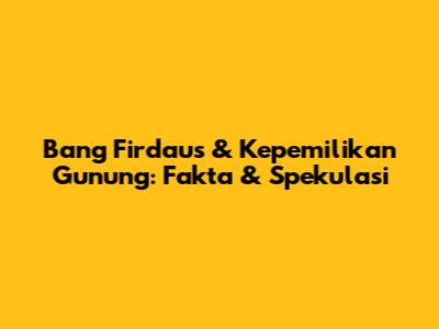 Bang Firdaus & Kepemilikan Gunung: Fakta & Spekulasi