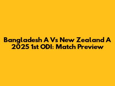 Bangladesh A Vs New Zealand A 2025 1st ODI: Match Preview