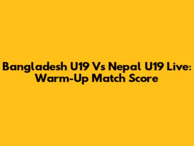 Bangladesh U19 Vs Nepal U19 Live: Warm-Up Match Score