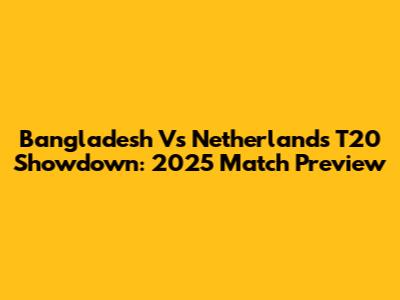 Bangladesh Vs Netherlands T20 Showdown: 2025 Match Preview