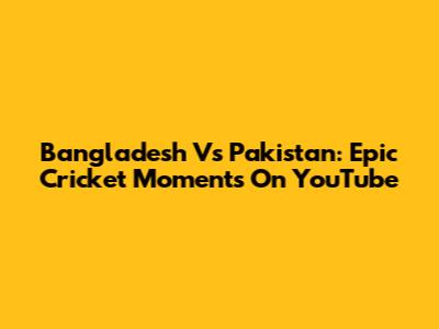 Bangladesh Vs Pakistan: Epic Cricket Moments On YouTube