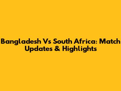 Bangladesh Vs South Africa: Match Updates & Highlights