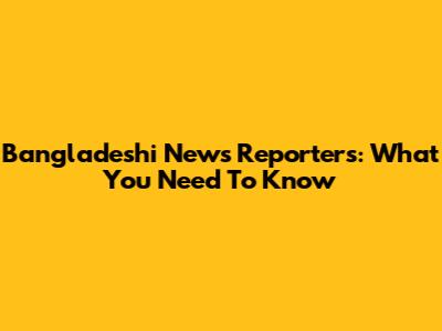 Bangladeshi News Reporters: What You Need To Know