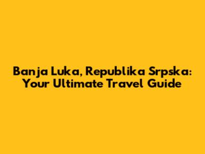 Banja Luka, Republika Srpska: Your Ultimate Travel Guide