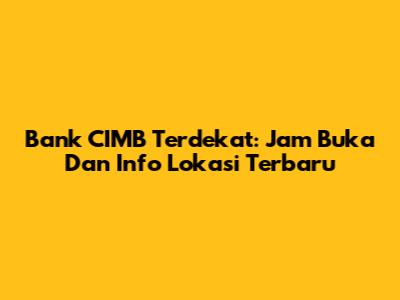 Bank CIMB Terdekat: Jam Buka Dan Info Lokasi Terbaru