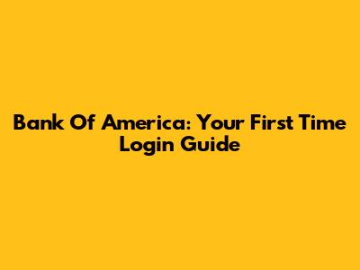 Bank Of America: Your First Time Login Guide