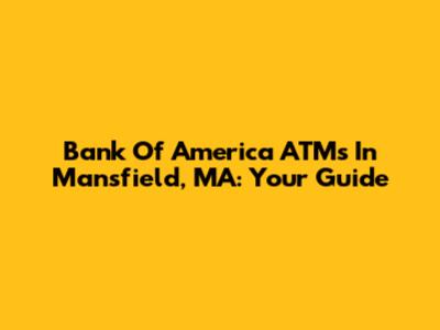 Bank Of America ATMs In Mansfield, MA: Your Guide