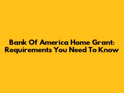 Bank Of America Home Grant: Requirements You Need To Know