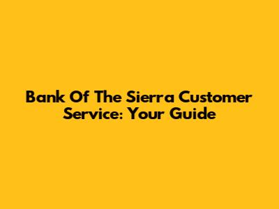 Bank Of The Sierra Customer Service: Your Guide