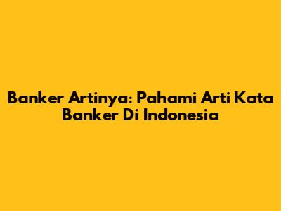 Banker Artinya: Pahami Arti Kata Banker Di Indonesia