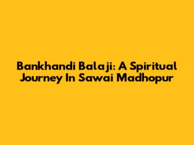 Bankhandi Balaji: A Spiritual Journey In Sawai Madhopur