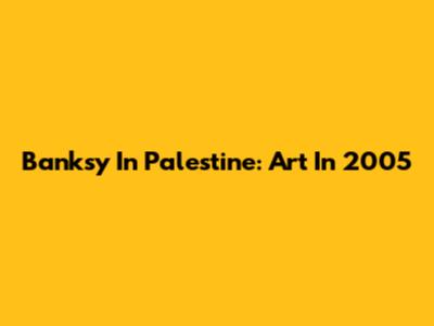 Banksy In Palestine: Art In 2005