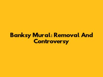 Banksy Mural: Removal And Controversy