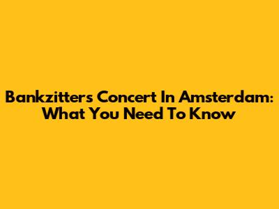 Bankzitters Concert In Amsterdam: What You Need To Know