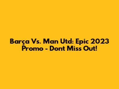 Barça Vs. Man Utd: Epic 2023 Promo - Don't Miss Out!
