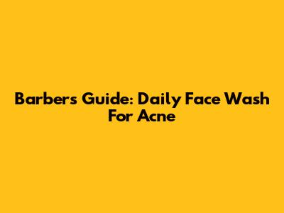 Barber's Guide: Daily Face Wash For Acne