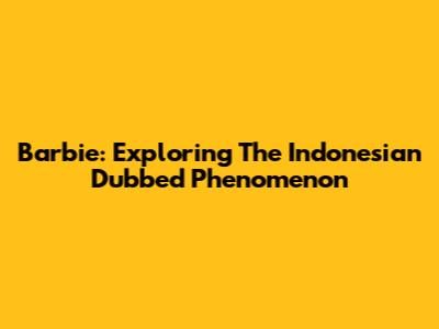 Barbie: Exploring The Indonesian Dubbed Phenomenon