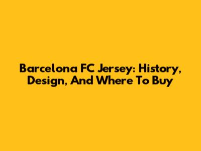 Barcelona FC Jersey: History, Design, And Where To Buy