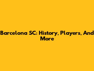Barcelona SC: History, Players, And More