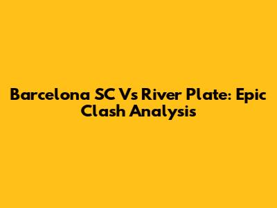 Barcelona SC Vs River Plate: Epic Clash Analysis