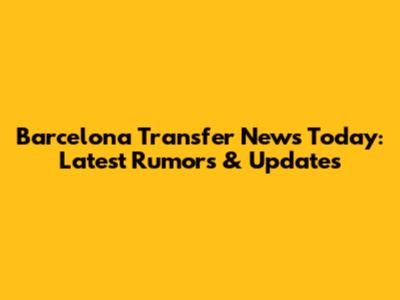 Barcelona Transfer News Today: Latest Rumors & Updates