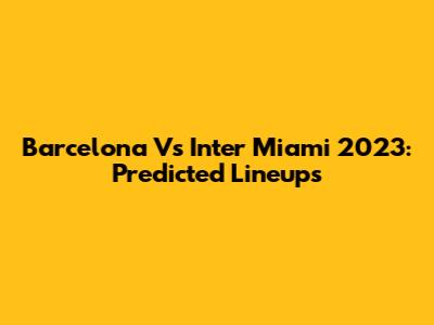 Barcelona Vs Inter Miami 2023: Predicted Lineups