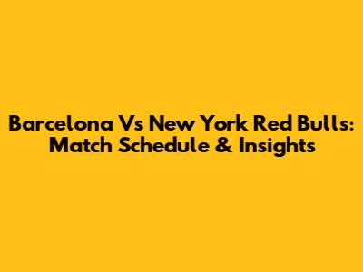 Barcelona Vs New York Red Bulls: Match Schedule & Insights