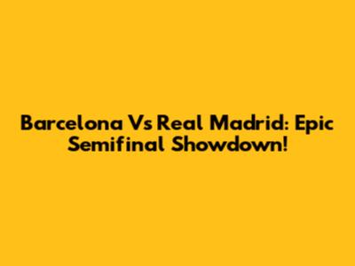 Barcelona Vs Real Madrid: Epic Semifinal Showdown!