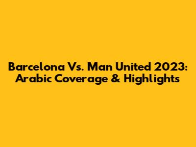 Barcelona Vs. Man United 2023: Arabic Coverage & Highlights