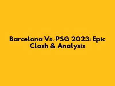 Barcelona Vs. PSG 2023: Epic Clash & Analysis