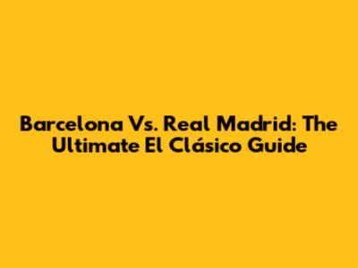 Barcelona Vs. Real Madrid: The Ultimate El Clásico Guide