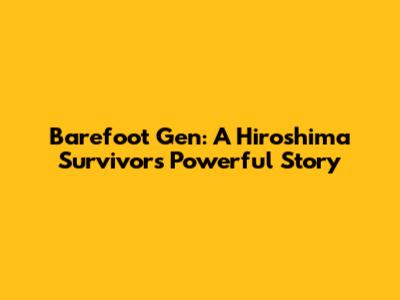 Barefoot Gen: A Hiroshima Survivor's Powerful Story