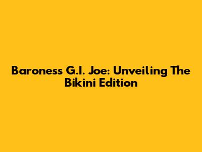 Baroness G.I. Joe: Unveiling The Bikini Edition