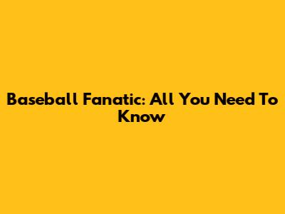 Baseball Fanatic: All You Need To Know