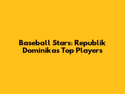 Baseball Stars: Republik Dominika's Top Players