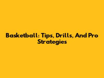 Basketball: Tips, Drills, And Pro Strategies