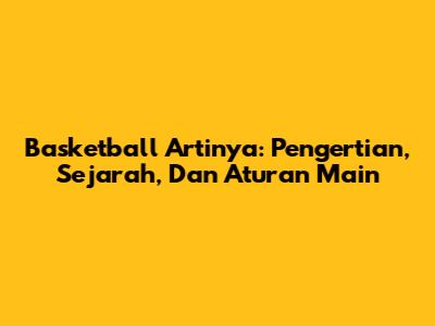 Basketball Artinya: Pengertian, Sejarah, Dan Aturan Main